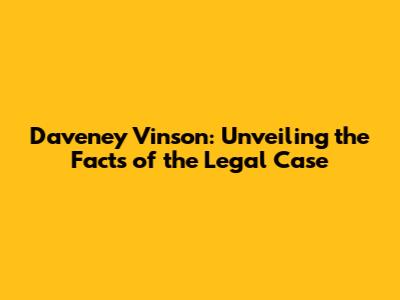 Daveney Vinson: Unveiling the Facts of the Legal Case