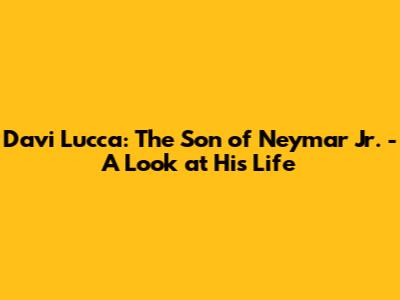 Davi Lucca: The Son of Neymar Jr. - A Look at His Life