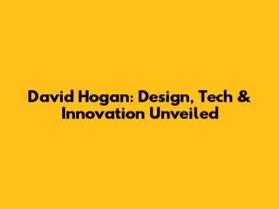 David Hogan: Design, Tech & Innovation Unveiled