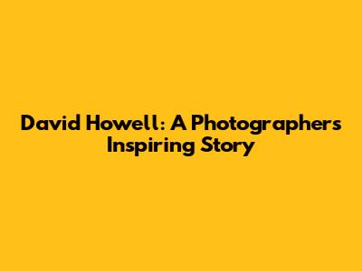 David Howell: A Photographer's Inspiring Story