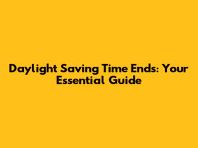 Daylight Saving Time Ends: Your Essential Guide
