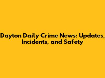 Dayton Daily Crime News: Updates, Incidents, and Safety