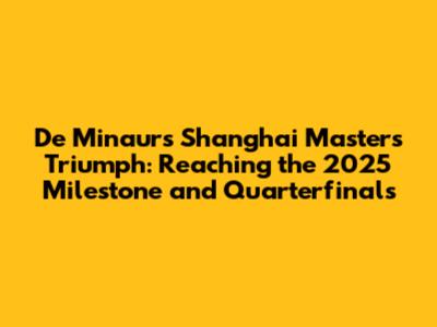 De Minaur's Shanghai Masters Triumph: Reaching the 2025 Milestone and Quarterfinals