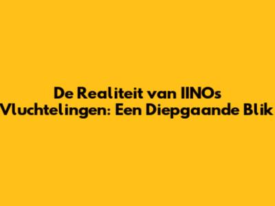 De Realiteit van IINO's Vluchtelingen: Een Diepgaande Blik