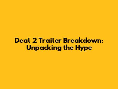 Deal 2 Trailer Breakdown: Unpacking the Hype
