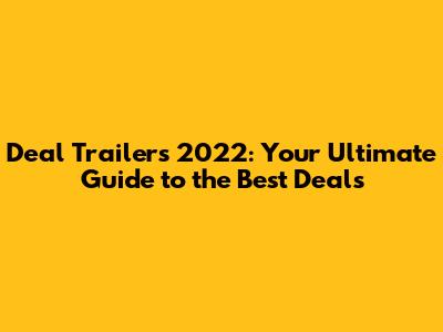 Deal Trailers 2022: Your Ultimate Guide to the Best Deals