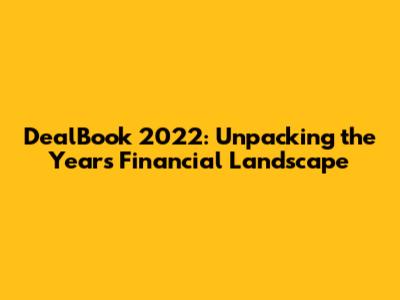 DealBook 2022: Unpacking the Year's Financial Landscape