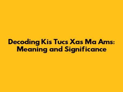 Decoding 'Kis Tucs Xas Ma Ams': Meaning and Significance