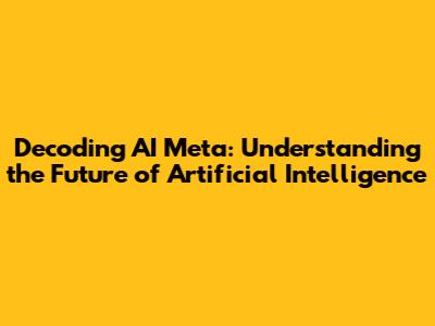 Decoding AI Meta: Understanding the Future of Artificial Intelligence