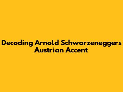 Decoding Arnold Schwarzenegger's Austrian Accent