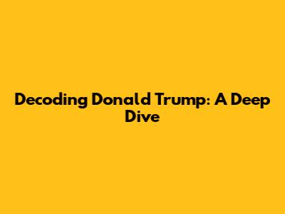 Decoding Donald Trump: A Deep Dive
