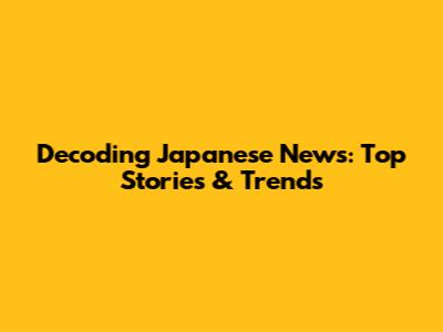 Decoding Japanese News: Top Stories & Trends