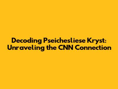 Decoding Pseichesliese Kryst: Unraveling the CNN Connection