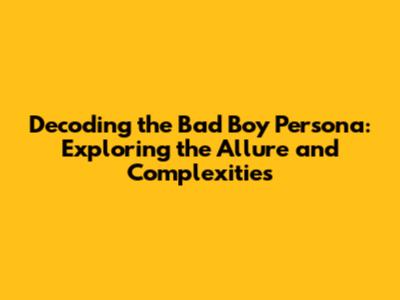 Decoding the 'Bad Boy' Persona: Exploring the Allure and Complexities