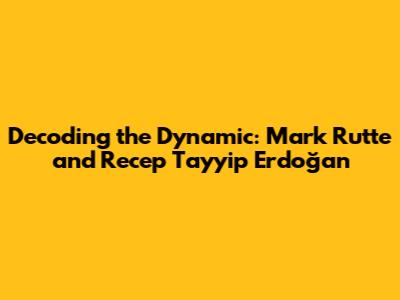 Decoding the Dynamic: Mark Rutte and Recep Tayyip Erdoğan