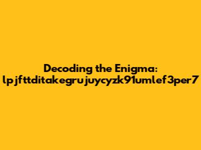 Decoding the Enigma: lpjfttditakegrujuycyzk91umlef3per7