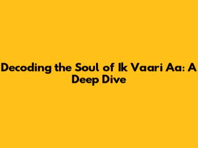 Decoding the Soul of 'Ik Vaari Aa': A Deep Dive