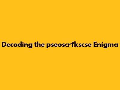 Decoding the pseoscrfkscse Enigma
