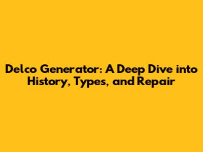 Delco Generator: A Deep Dive into History, Types, and Repair