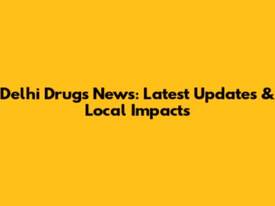 Delhi Drugs News: Latest Updates & Local Impacts