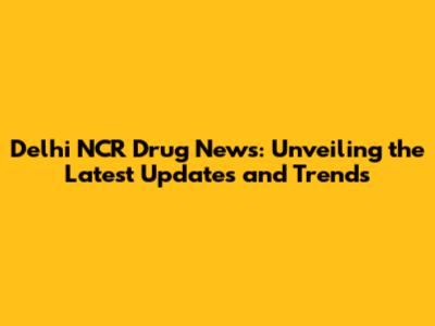 Delhi NCR Drug News: Unveiling the Latest Updates and Trends