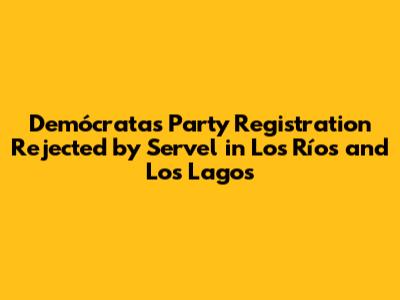 Demócratas Party Registration Rejected by Servel in Los Ríos and Los Lagos