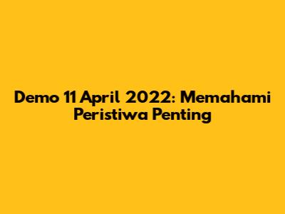 Demo 11 April 2022: Memahami Peristiwa Penting