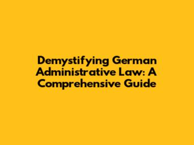 Demystifying German Administrative Law: A Comprehensive Guide