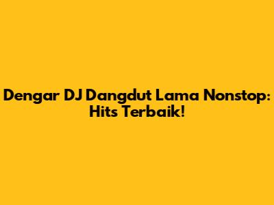 Dengar DJ Dangdut Lama Nonstop: Hits Terbaik!