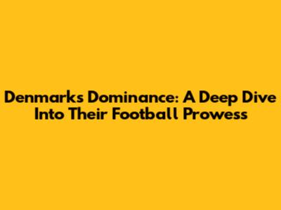 Denmark's Dominance: A Deep Dive Into Their Football Prowess