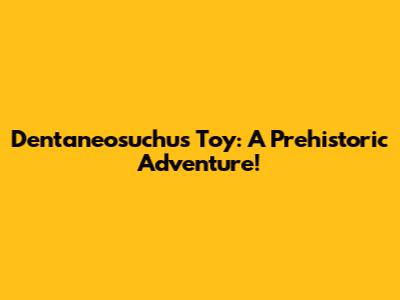 Dentaneosuchus Toy: A Prehistoric Adventure!