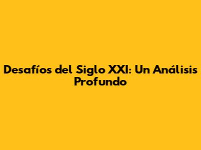 Desafíos del Siglo XXI: Un Análisis Profundo