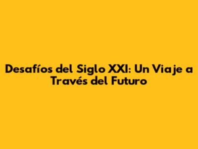 Desafíos del Siglo XXI: Un Viaje a Través del Futuro