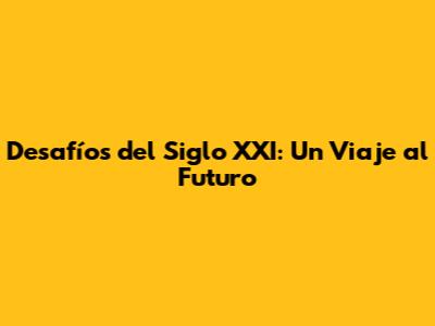 Desafíos del Siglo XXI: Un Viaje al Futuro