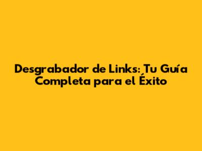 Desgrabador de Links: Tu Guía Completa para el Éxito