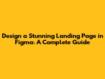 Design a Stunning Landing Page in Figma: A Complete Guide