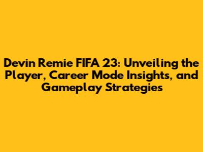 Devin Remie FIFA 23: Unveiling the Player, Career Mode Insights, and Gameplay Strategies