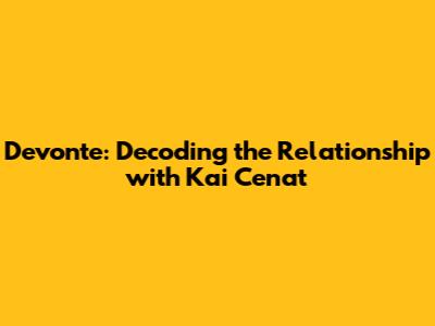Devonte: Decoding the Relationship with Kai Cenat