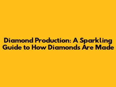 Diamond Production: A Sparkling Guide to How Diamonds Are Made