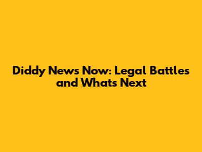 Diddy News Now: Legal Battles and What's Next
