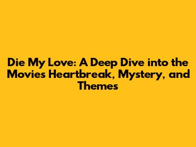 Die My Love: A Deep Dive into the Movie's Heartbreak, Mystery, and Themes