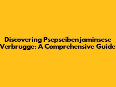 Discovering Psepseibenjaminsese Verbrugge: A Comprehensive Guide