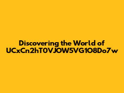 Discovering the World of UCxCn2hT0VJOW5VG1O8Do7w