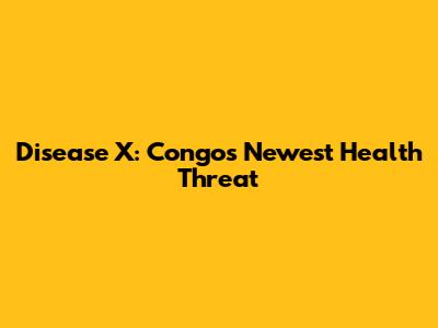 Disease X: Congo's Newest Health Threat