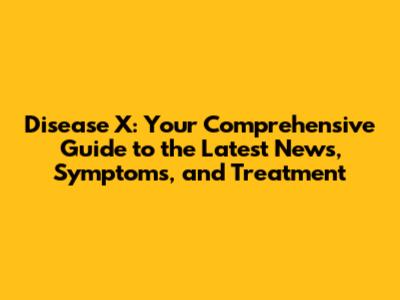 Disease X: Your Comprehensive Guide to the Latest News, Symptoms, and Treatment