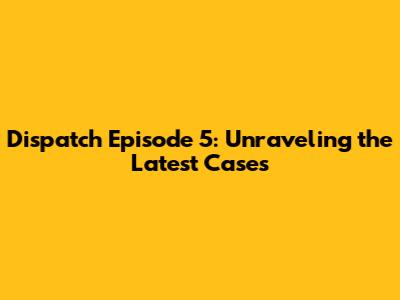 Dispatch Episode 5: Unraveling the Latest Cases