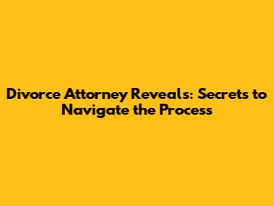 Divorce Attorney Reveals: Secrets to Navigate the Process