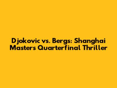 Djokovic vs. Bergs: Shanghai Masters Quarterfinal Thriller