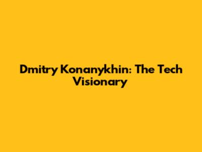 Dmitry Konanykhin: The Tech Visionary
