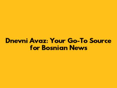 Dnevni Avaz: Your Go-To Source for Bosnian News